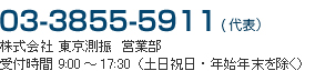 81-3-3855-5911  TOKYO SOKUSHIN CO., LTD. Sales Department Hours of Operation 9:00 to 17:30 (except weekend, holidays and the year-end and New Year holidays)