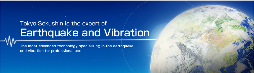 Tokyo Sokushin is the expert of Earthquake and Vibration  The most advanced technology specializing in the earthquake and vibration for professional use