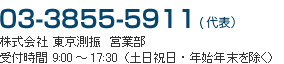 03-3855-5911（代表） 株式会社東京測振営業部　受付時間：9:00～17:30（土日祝日・年始年末を除く）